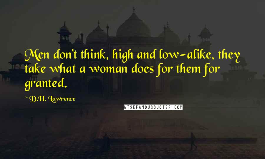 D.H. Lawrence Quotes: Men don't think, high and low-alike, they take what a woman does for them for granted.