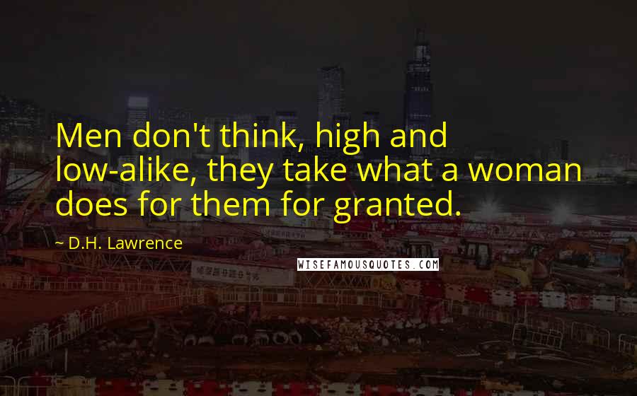 D.H. Lawrence Quotes: Men don't think, high and low-alike, they take what a woman does for them for granted.