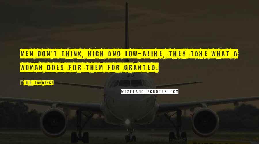 D.H. Lawrence Quotes: Men don't think, high and low-alike, they take what a woman does for them for granted.