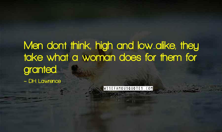 D.H. Lawrence Quotes: Men don't think, high and low-alike, they take what a woman does for them for granted.