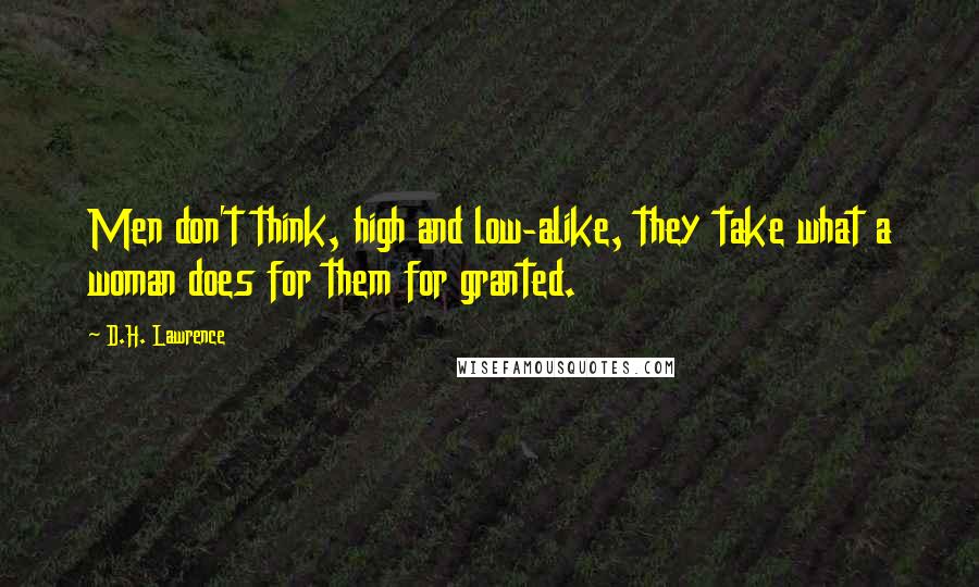 D.H. Lawrence Quotes: Men don't think, high and low-alike, they take what a woman does for them for granted.