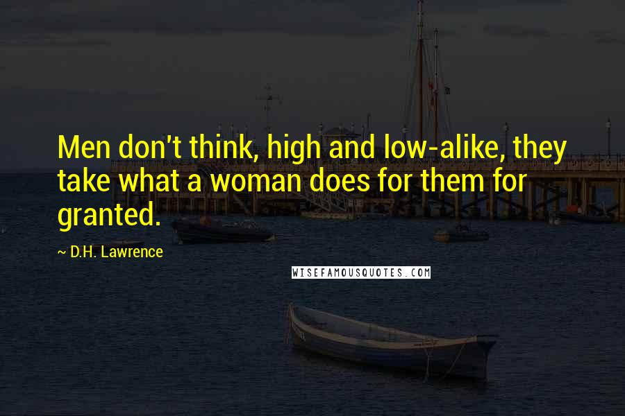 D.H. Lawrence Quotes: Men don't think, high and low-alike, they take what a woman does for them for granted.