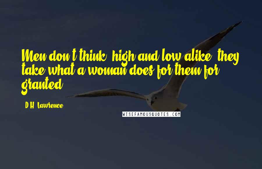 D.H. Lawrence Quotes: Men don't think, high and low-alike, they take what a woman does for them for granted.