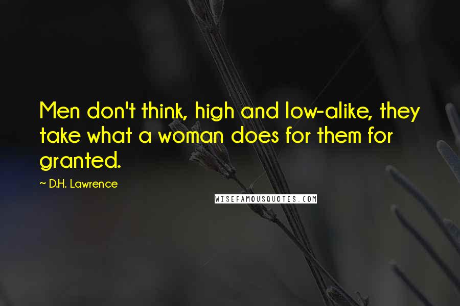 D.H. Lawrence Quotes: Men don't think, high and low-alike, they take what a woman does for them for granted.