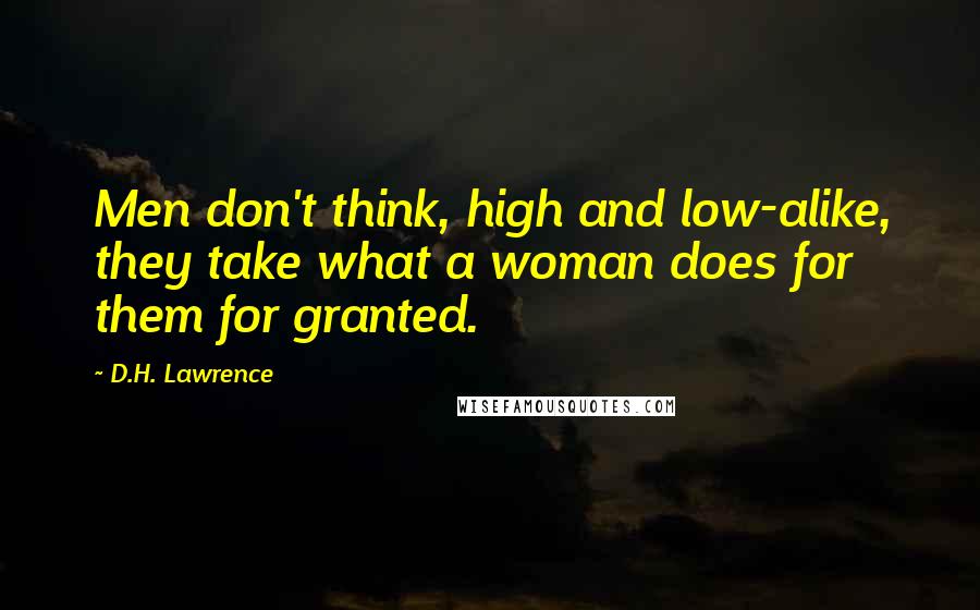 D.H. Lawrence Quotes: Men don't think, high and low-alike, they take what a woman does for them for granted.