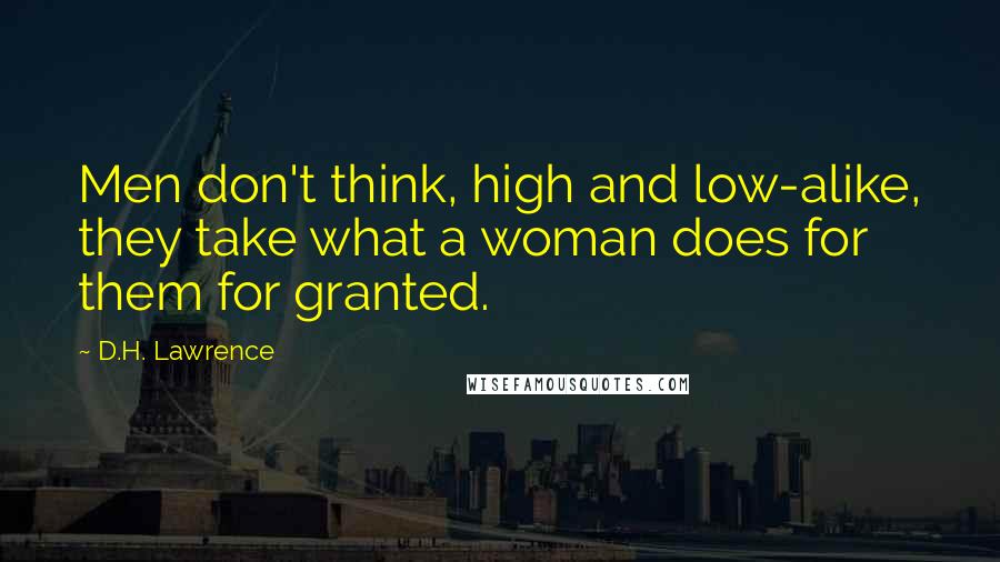 D.H. Lawrence Quotes: Men don't think, high and low-alike, they take what a woman does for them for granted.