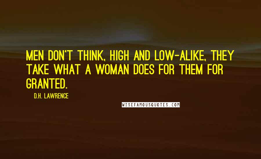 D.H. Lawrence Quotes: Men don't think, high and low-alike, they take what a woman does for them for granted.