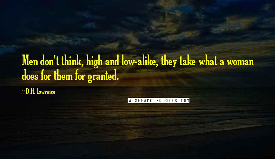 D.H. Lawrence Quotes: Men don't think, high and low-alike, they take what a woman does for them for granted.