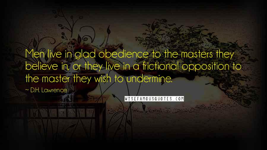 D.H. Lawrence Quotes: Men live in glad obedience to the masters they believe in, or they live in a frictional opposition to the master they wish to undermine.
