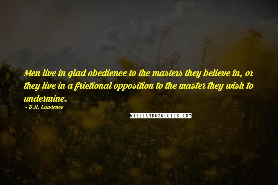 D.H. Lawrence Quotes: Men live in glad obedience to the masters they believe in, or they live in a frictional opposition to the master they wish to undermine.