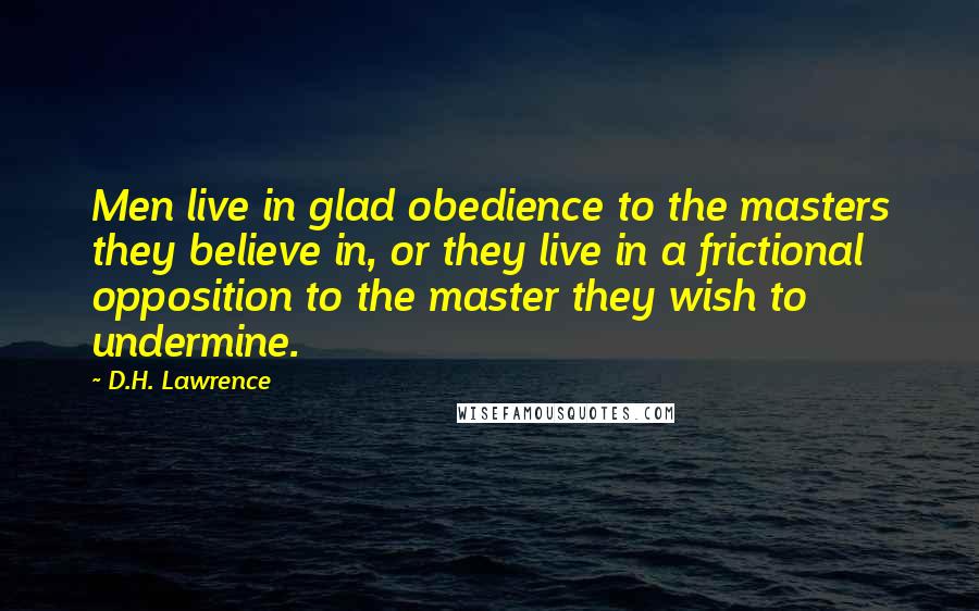 D.H. Lawrence Quotes: Men live in glad obedience to the masters they believe in, or they live in a frictional opposition to the master they wish to undermine.