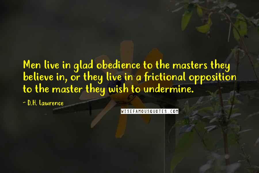 D.H. Lawrence Quotes: Men live in glad obedience to the masters they believe in, or they live in a frictional opposition to the master they wish to undermine.