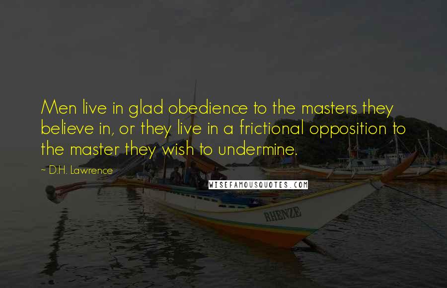 D.H. Lawrence Quotes: Men live in glad obedience to the masters they believe in, or they live in a frictional opposition to the master they wish to undermine.