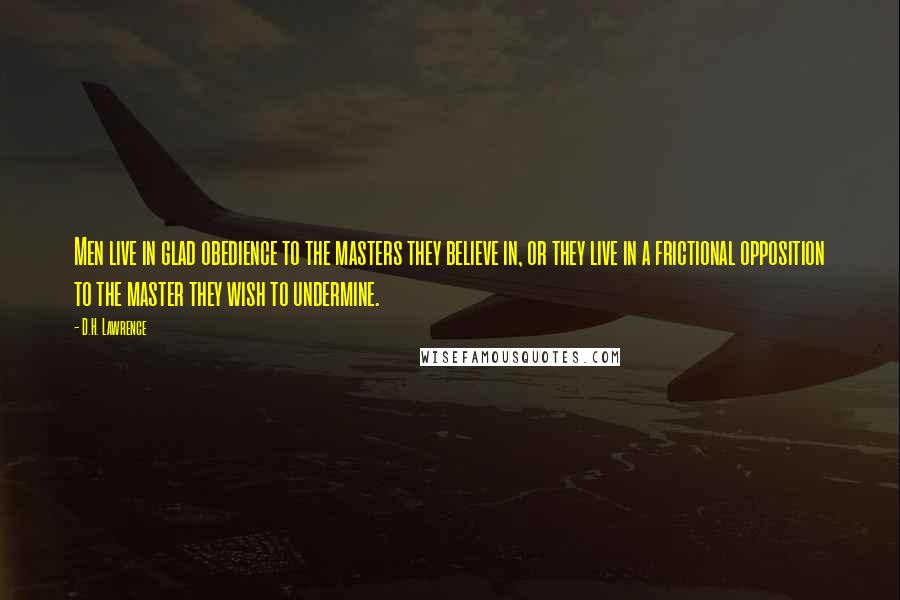 D.H. Lawrence Quotes: Men live in glad obedience to the masters they believe in, or they live in a frictional opposition to the master they wish to undermine.