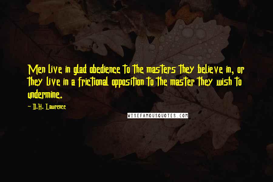 D.H. Lawrence Quotes: Men live in glad obedience to the masters they believe in, or they live in a frictional opposition to the master they wish to undermine.