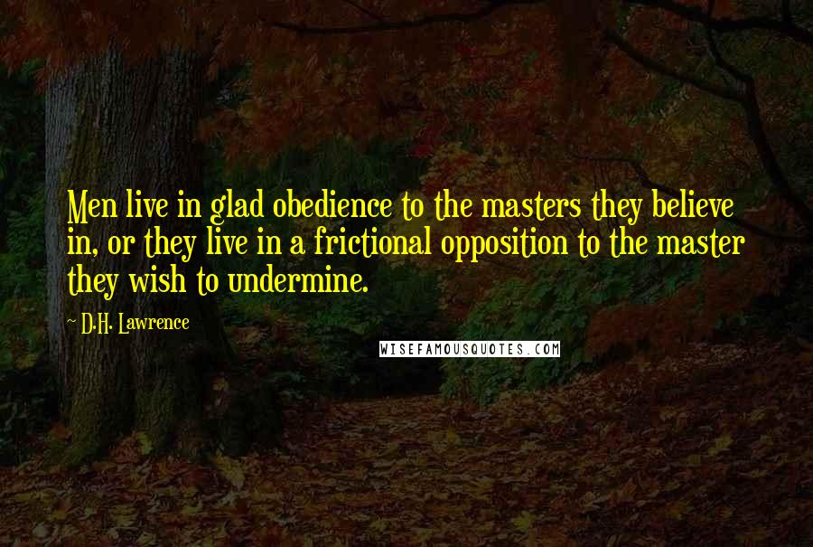 D.H. Lawrence Quotes: Men live in glad obedience to the masters they believe in, or they live in a frictional opposition to the master they wish to undermine.