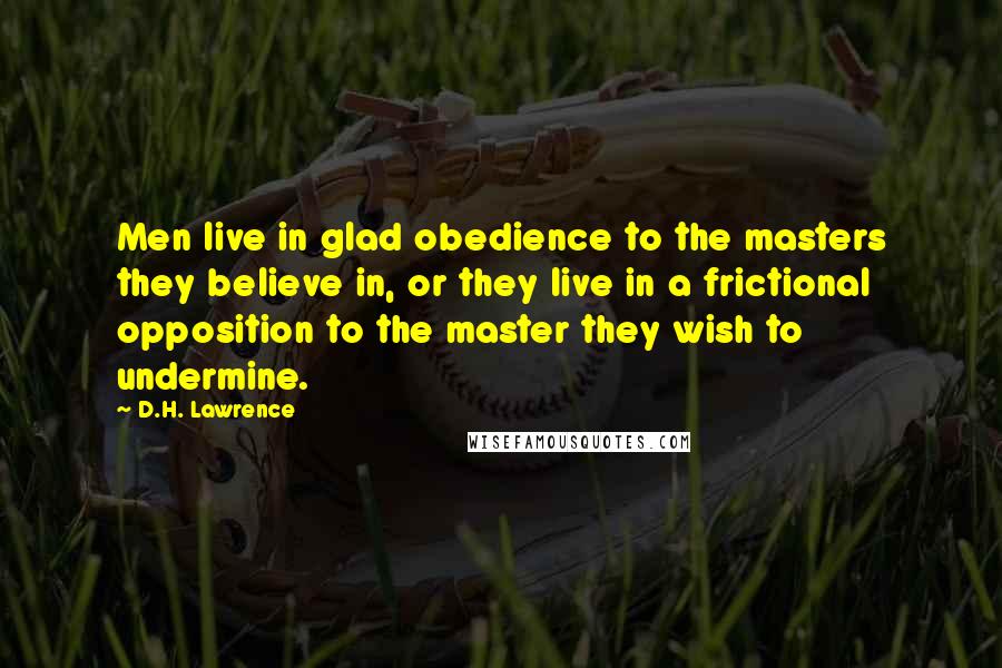 D.H. Lawrence Quotes: Men live in glad obedience to the masters they believe in, or they live in a frictional opposition to the master they wish to undermine.