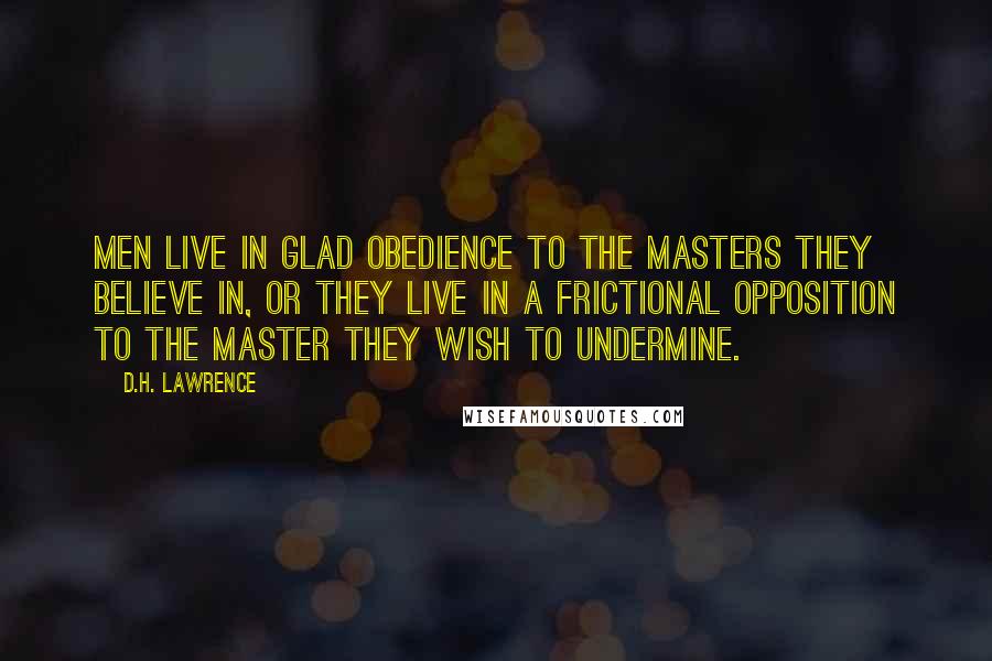 D.H. Lawrence Quotes: Men live in glad obedience to the masters they believe in, or they live in a frictional opposition to the master they wish to undermine.