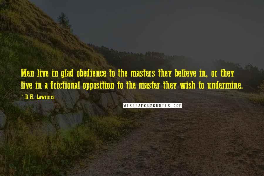 D.H. Lawrence Quotes: Men live in glad obedience to the masters they believe in, or they live in a frictional opposition to the master they wish to undermine.