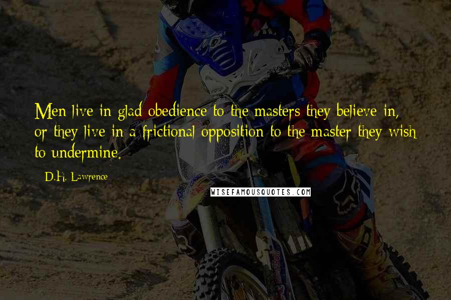 D.H. Lawrence Quotes: Men live in glad obedience to the masters they believe in, or they live in a frictional opposition to the master they wish to undermine.