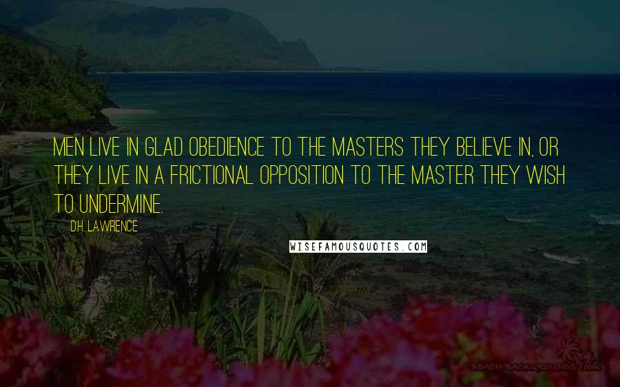 D.H. Lawrence Quotes: Men live in glad obedience to the masters they believe in, or they live in a frictional opposition to the master they wish to undermine.