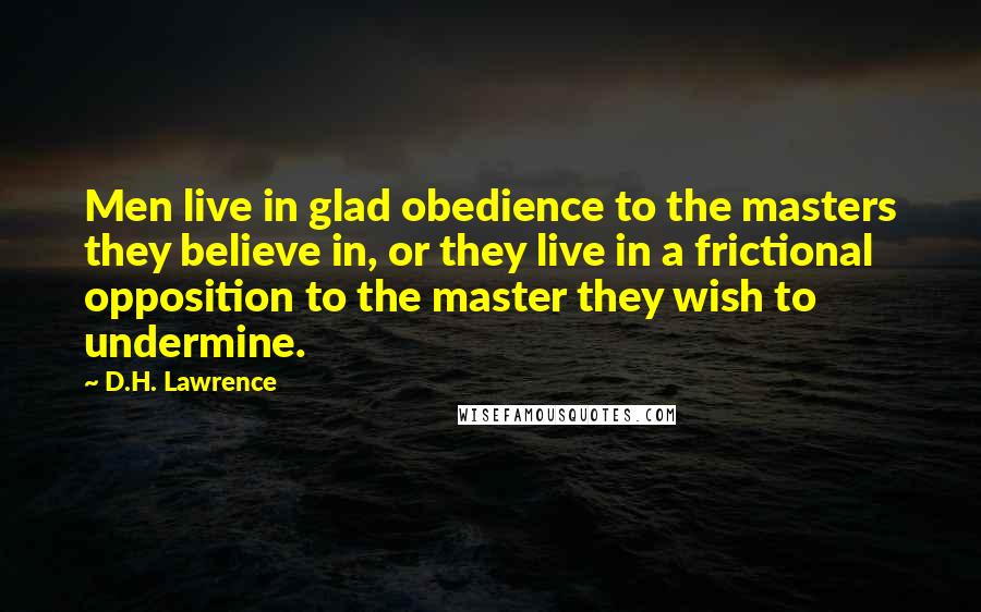 D.H. Lawrence Quotes: Men live in glad obedience to the masters they believe in, or they live in a frictional opposition to the master they wish to undermine.