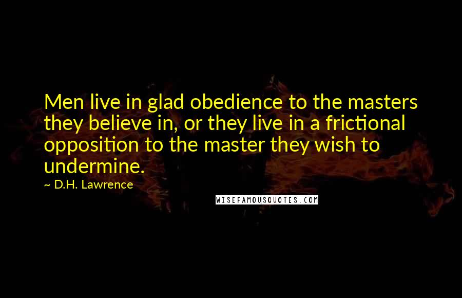 D.H. Lawrence Quotes: Men live in glad obedience to the masters they believe in, or they live in a frictional opposition to the master they wish to undermine.