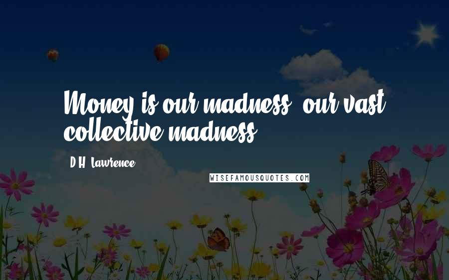 D.H. Lawrence Quotes: Money is our madness, our vast collective madness.