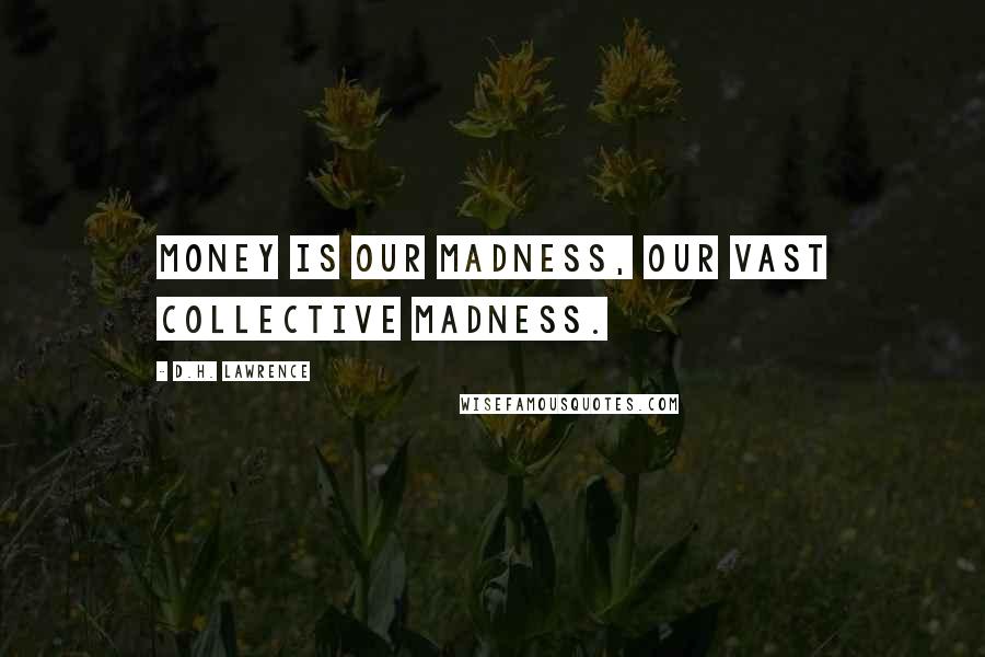 D.H. Lawrence Quotes: Money is our madness, our vast collective madness.