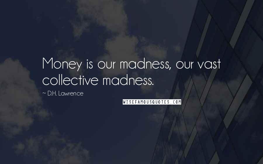 D.H. Lawrence Quotes: Money is our madness, our vast collective madness.