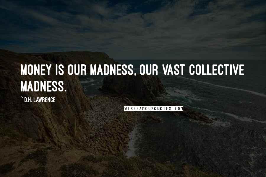 D.H. Lawrence Quotes: Money is our madness, our vast collective madness.