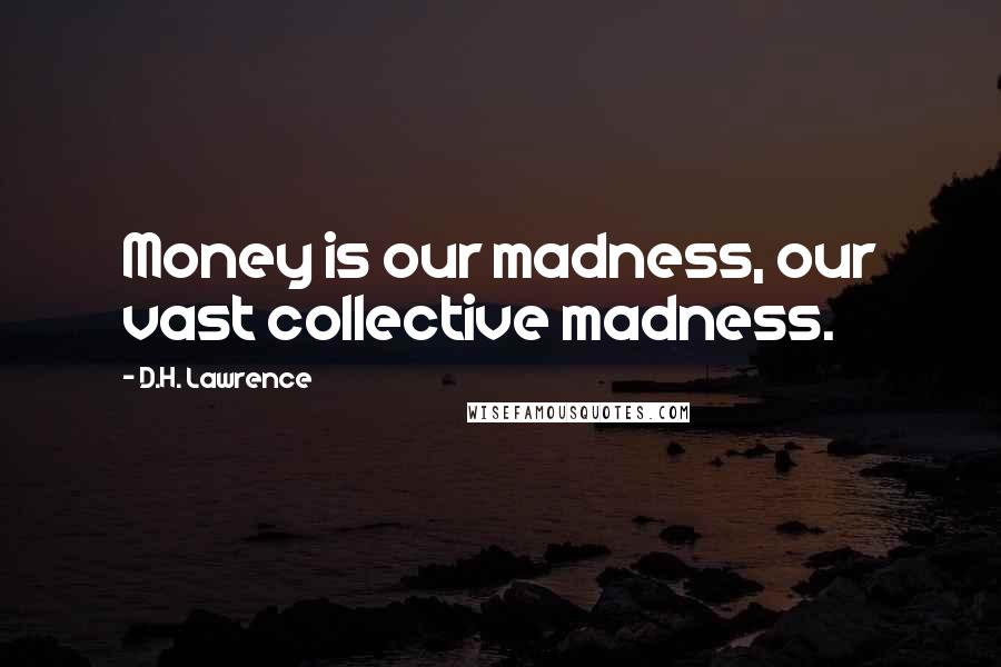 D.H. Lawrence Quotes: Money is our madness, our vast collective madness.