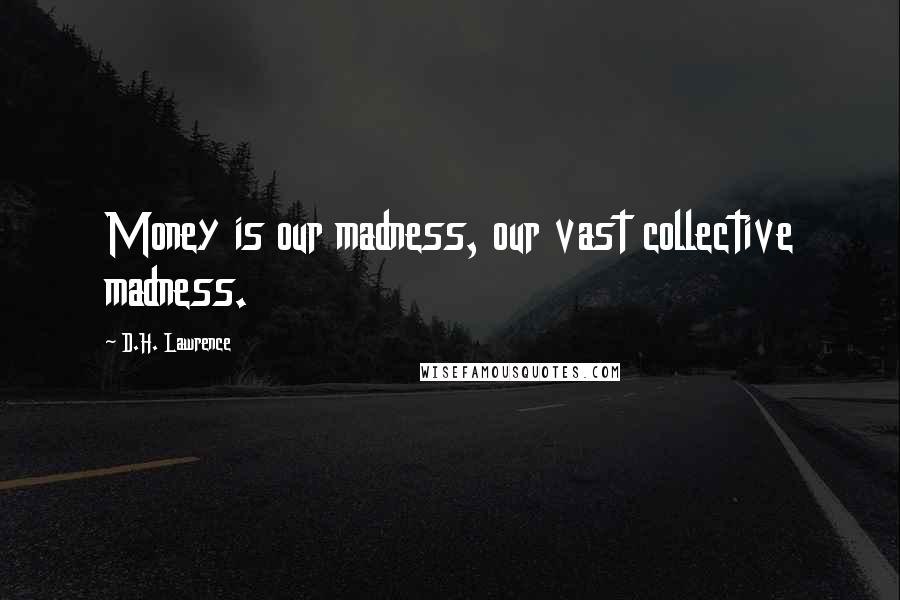 D.H. Lawrence Quotes: Money is our madness, our vast collective madness.