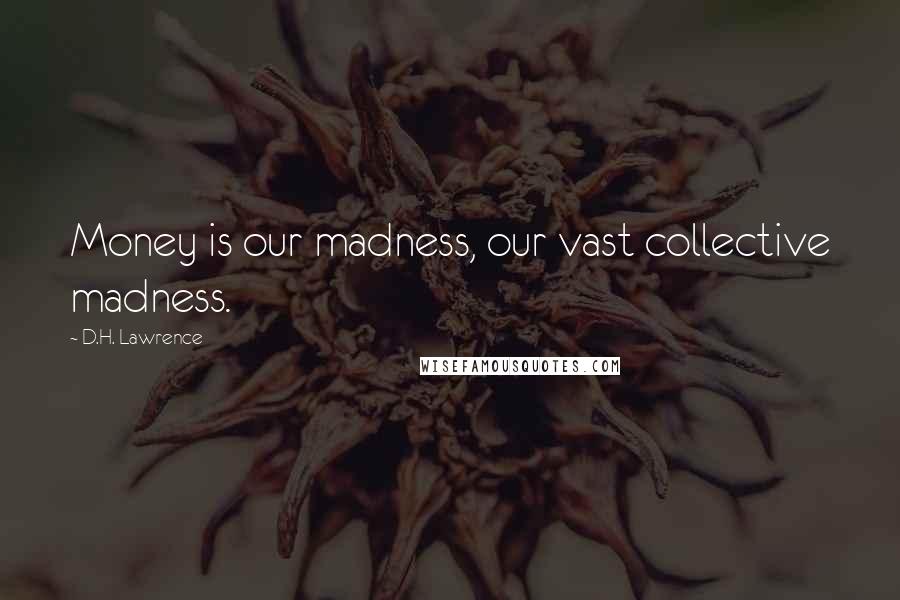 D.H. Lawrence Quotes: Money is our madness, our vast collective madness.