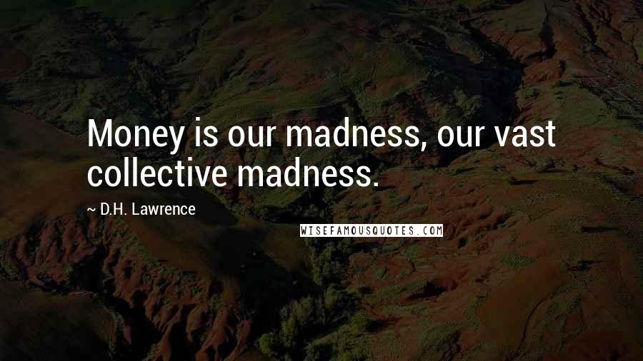 D.H. Lawrence Quotes: Money is our madness, our vast collective madness.