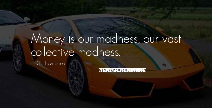 D.H. Lawrence Quotes: Money is our madness, our vast collective madness.