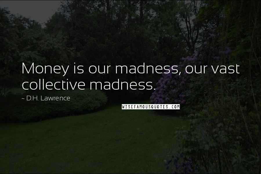 D.H. Lawrence Quotes: Money is our madness, our vast collective madness.