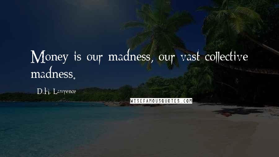 D.H. Lawrence Quotes: Money is our madness, our vast collective madness.