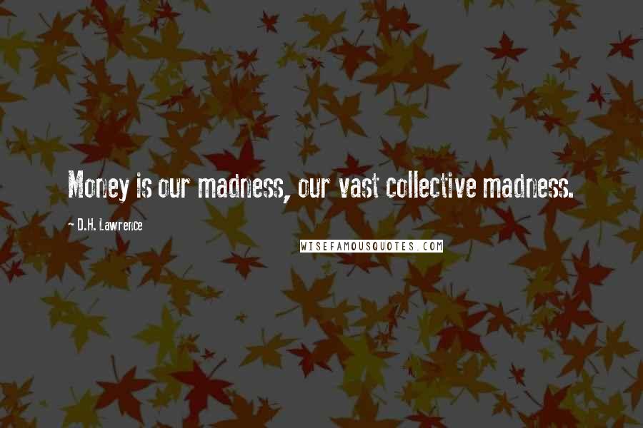 D.H. Lawrence Quotes: Money is our madness, our vast collective madness.