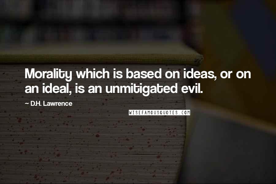 D.H. Lawrence Quotes: Morality which is based on ideas, or on an ideal, is an unmitigated evil.