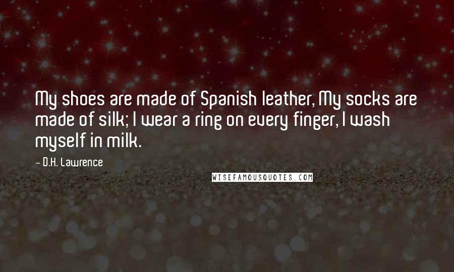 D.H. Lawrence Quotes: My shoes are made of Spanish leather, My socks are made of silk; I wear a ring on every finger, I wash myself in milk.