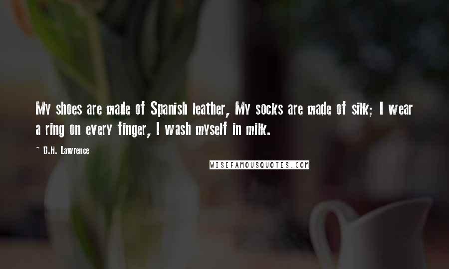 D.H. Lawrence Quotes: My shoes are made of Spanish leather, My socks are made of silk; I wear a ring on every finger, I wash myself in milk.