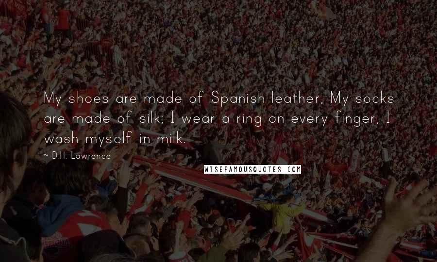 D.H. Lawrence Quotes: My shoes are made of Spanish leather, My socks are made of silk; I wear a ring on every finger, I wash myself in milk.