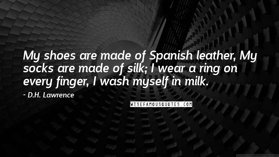 D.H. Lawrence Quotes: My shoes are made of Spanish leather, My socks are made of silk; I wear a ring on every finger, I wash myself in milk.