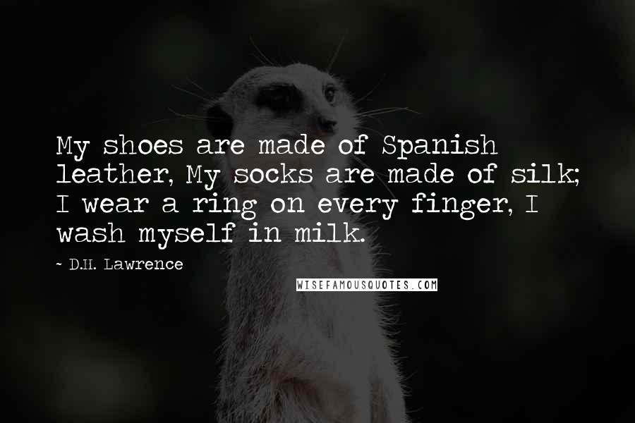 D.H. Lawrence Quotes: My shoes are made of Spanish leather, My socks are made of silk; I wear a ring on every finger, I wash myself in milk.