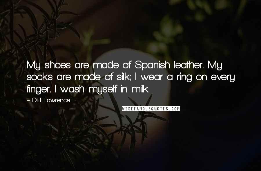 D.H. Lawrence Quotes: My shoes are made of Spanish leather, My socks are made of silk; I wear a ring on every finger, I wash myself in milk.