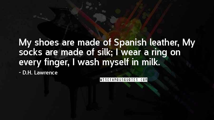 D.H. Lawrence Quotes: My shoes are made of Spanish leather, My socks are made of silk; I wear a ring on every finger, I wash myself in milk.