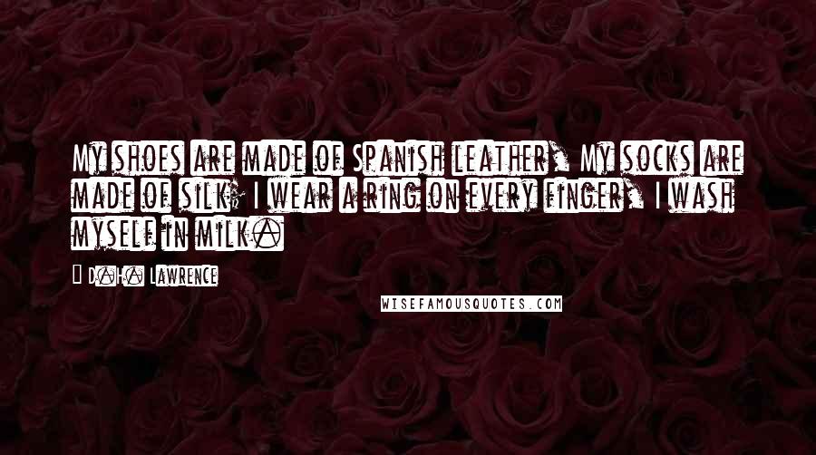 D.H. Lawrence Quotes: My shoes are made of Spanish leather, My socks are made of silk; I wear a ring on every finger, I wash myself in milk.