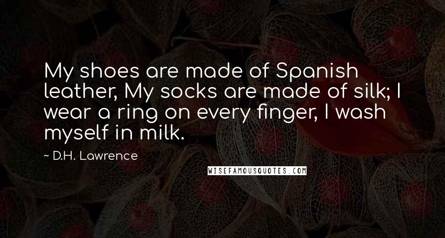 D.H. Lawrence Quotes: My shoes are made of Spanish leather, My socks are made of silk; I wear a ring on every finger, I wash myself in milk.