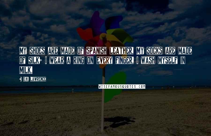 D.H. Lawrence Quotes: My shoes are made of Spanish leather, My socks are made of silk; I wear a ring on every finger, I wash myself in milk.